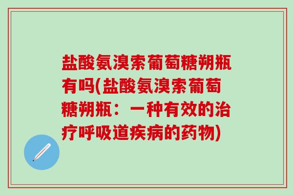 盐酸氨溴索葡萄糖朔瓶有吗(盐酸氨溴索葡萄糖朔瓶：一种有效的治疗呼吸道疾病的药物)