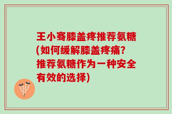王小骞膝盖疼推荐氨糖(如何缓解膝盖疼痛？推荐氨糖作为一种安全有效的选择)