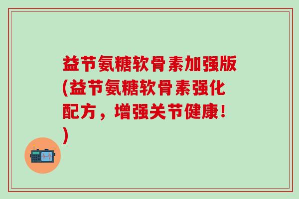 益节氨糖软骨素加强版(益节氨糖软骨素强化配方，增强关节健康！)
