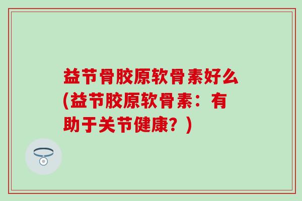 益节骨胶原软骨素好么(益节胶原软骨素：有助于关节健康？)