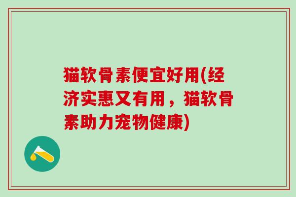 猫软骨素便宜好用(经济实惠又有用，猫软骨素助力宠物健康)
