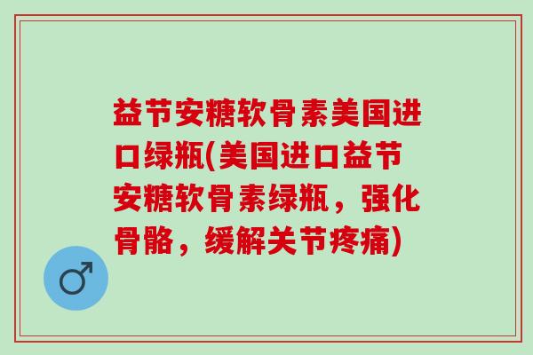 益节安糖软骨素美国进口绿瓶(美国进口益节安糖软骨素绿瓶，强化骨骼，缓解关节疼痛)