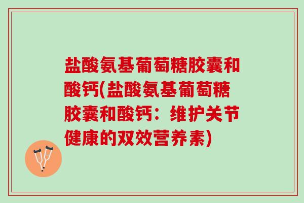 盐酸氨基葡萄糖胶囊和酸钙(盐酸氨基葡萄糖胶囊和酸钙：维护关节健康的双效营养素)