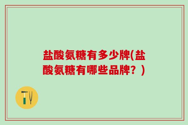 盐酸氨糖有多少牌(盐酸氨糖有哪些品牌？)