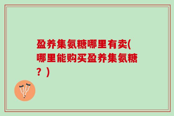 盈养集氨糖哪里有卖(哪里能购买盈养集氨糖？)