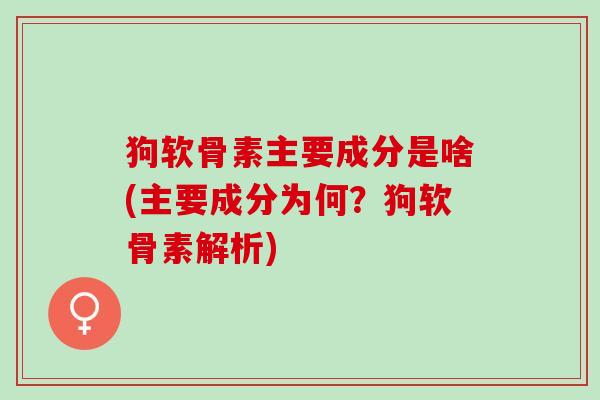 狗软骨素主要成分是啥(主要成分为何？狗软骨素解析)