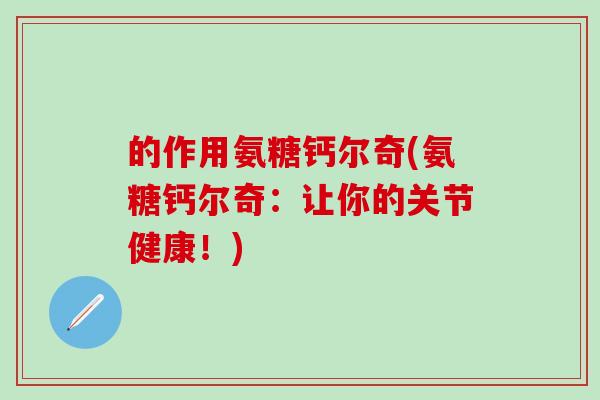 的作用氨糖钙尔奇(氨糖钙尔奇:让你的关节健康!) 的作用氨糖钙尔奇(氨糖钙尔奇:让你的关节健康!)