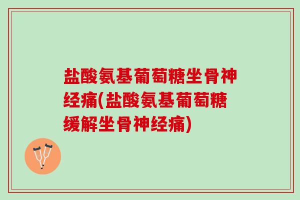 盐酸氨基葡萄糖坐骨神经痛(盐酸氨基葡萄糖缓解坐骨神经痛)