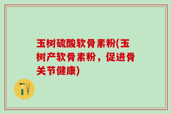 玉树硫酸软骨素粉(玉树产软骨素粉，促进骨关节健康)