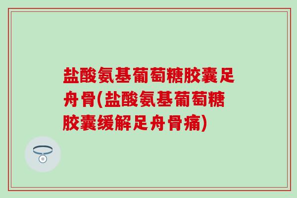 盐酸氨基葡萄糖胶囊足舟骨(盐酸氨基葡萄糖胶囊缓解足舟骨痛)