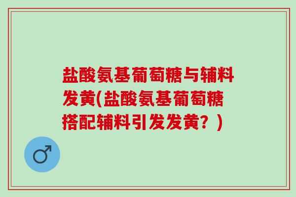 盐酸氨基葡萄糖与辅料发黄(盐酸氨基葡萄糖搭配辅料引发发黄？)