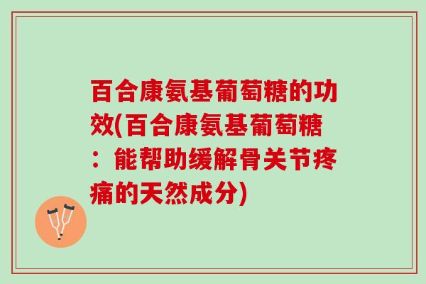 百合康氨基葡萄糖的功效(百合康氨基葡萄糖：能帮助缓解骨关节疼痛的天然成分)
