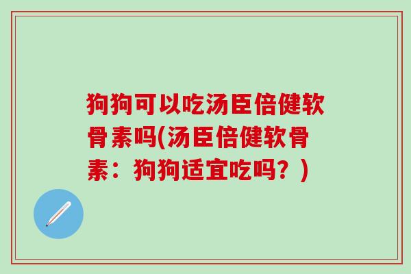 狗狗可以吃汤臣倍健软骨素吗(汤臣倍健软骨素：狗狗适宜吃吗？)
