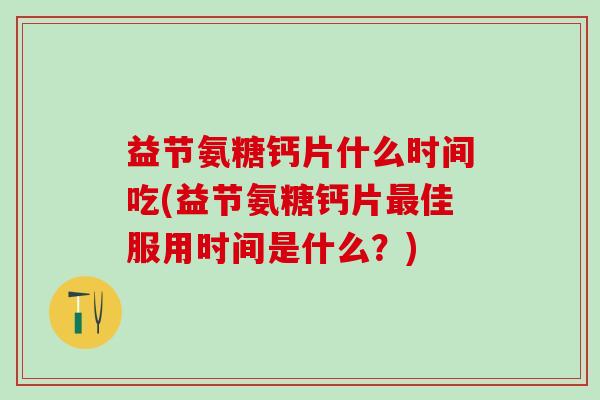 益节氨糖钙片什么时间吃(益节氨糖钙片最佳服用时间是什么？)