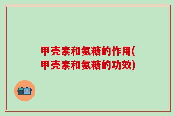 甲壳素和氨糖的作用(甲壳素和氨糖的功效)