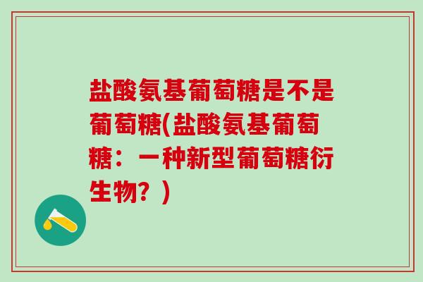 盐酸氨基葡萄糖是不是葡萄糖(盐酸氨基葡萄糖：一种新型葡萄糖衍生物？)