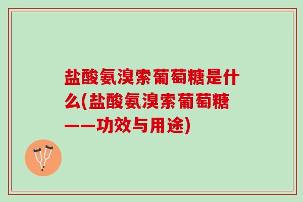 盐酸氨溴索葡萄糖是什么(盐酸氨溴索葡萄糖——功效与用途)