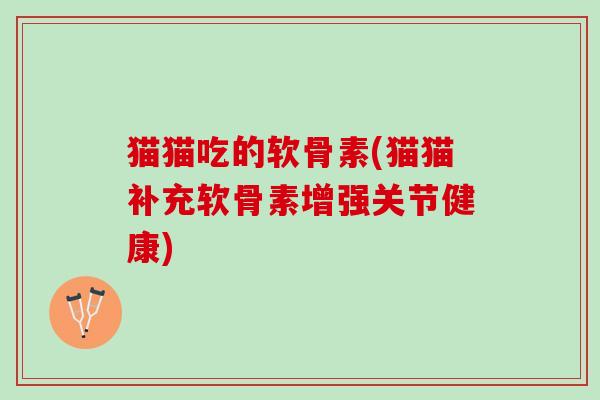 猫猫吃的软骨素(猫猫补充软骨素增强关节健康)