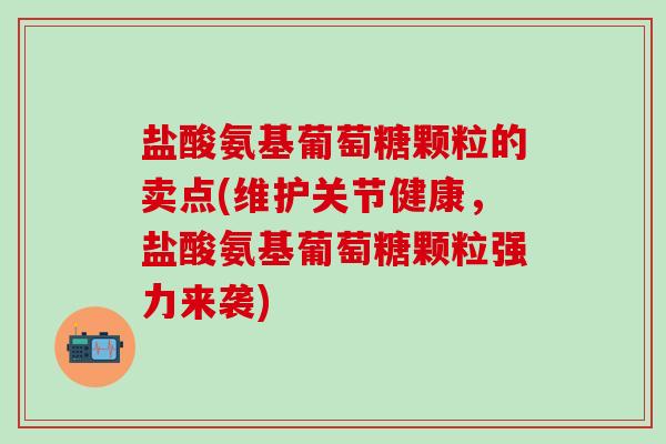 盐酸氨基葡萄糖颗粒的卖点(维护关节健康,盐酸氨基葡萄糖颗粒强力来袭) 盐酸氨基葡萄糖颗粒的卖点(维护关节健康,盐酸氨基葡萄糖颗粒强力来袭)
