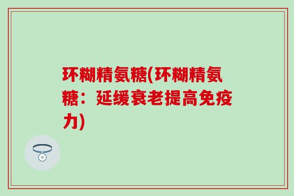 环糊精氨糖(环糊精氨糖：延缓衰老提高免疫力)