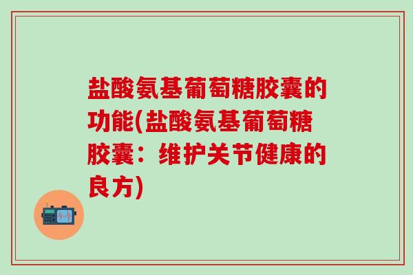 盐酸氨基葡萄糖胶囊的功能(盐酸氨基葡萄糖胶囊：维护关节健康的良方)
