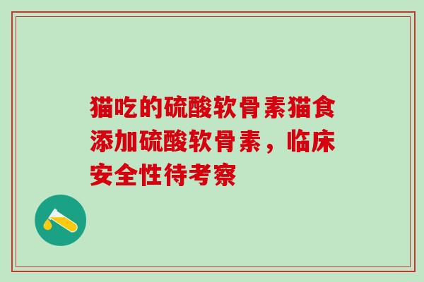 猫吃的硫酸软骨素猫食添加硫酸软骨素,临床安全性待考察 猫吃的硫酸软骨素猫食添加硫酸软骨素,临床安全性待考察