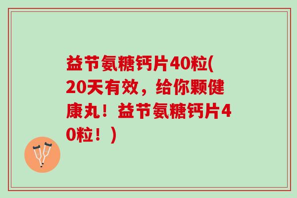 益节氨糖钙片40粒(20天有效，给你颗健康丸！益节氨糖钙片40粒！)