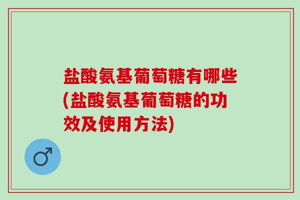 盐酸氨基葡萄糖有哪些(盐酸氨基葡萄糖的功效及使用方法) 盐酸氨基葡萄糖有哪些(盐酸氨基葡萄糖的功效及使用方法)