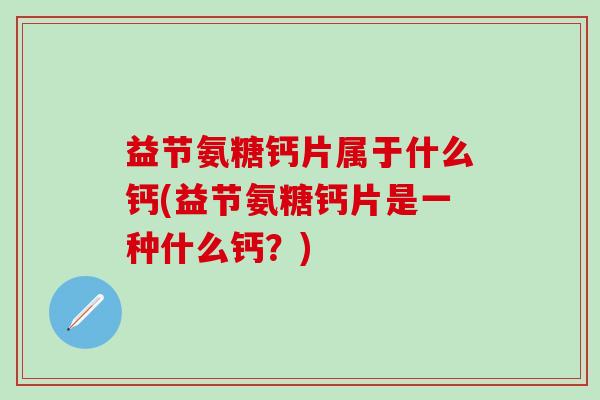 益节氨糖钙片属于什么钙(益节氨糖钙片是一种什么钙？)