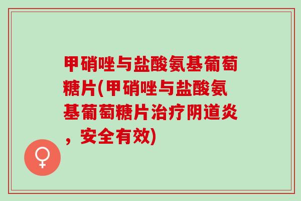 甲硝唑与盐酸氨基葡萄糖片(甲硝唑与盐酸氨基葡萄糖片治疗阴道炎，安全有效)