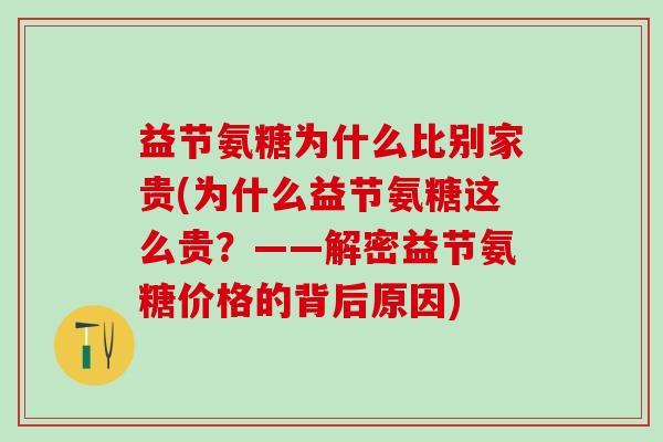 益节氨糖为什么比别家贵(为什么益节氨糖这么贵？——解密益节氨糖价格的背后原因)