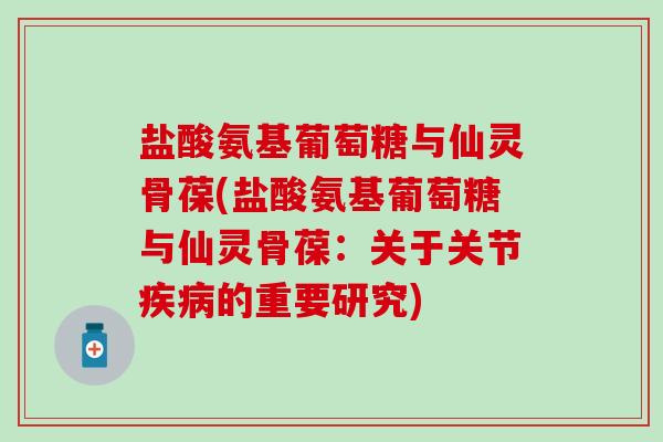盐酸氨基葡萄糖与仙灵骨葆(盐酸氨基葡萄糖与仙灵骨葆：关于关节疾病的重要研究)