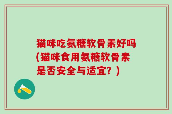 猫咪吃氨糖软骨素好吗(猫咪食用氨糖软骨素是否安全与适宜？)