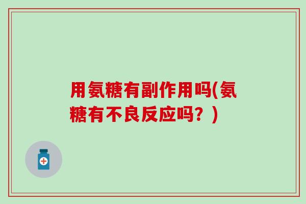 用氨糖有副作用吗(氨糖有不良反应吗？)