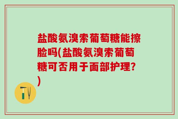 盐酸氨溴索葡萄糖能擦脸吗(盐酸氨溴索葡萄糖可否用于面部护理？)