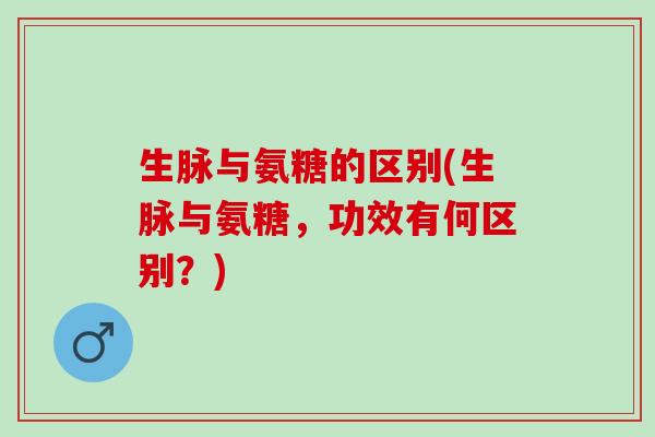 生脉与氨糖的区别(生脉与氨糖，功效有何区别？)