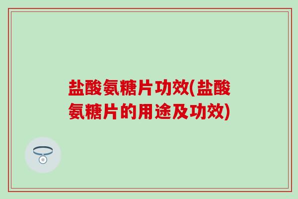 盐酸氨糖片功效(盐酸氨糖片的用途及功效)