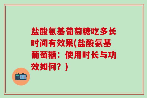盐酸氨基葡萄糖吃多长时间有效果(盐酸氨基葡萄糖：使用时长与功效如何？)