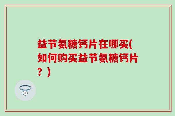 益节氨糖钙片在哪买(如何购买益节氨糖钙片？)