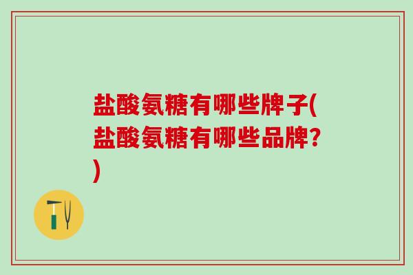 盐酸氨糖有哪些牌子(盐酸氨糖有哪些品牌？)