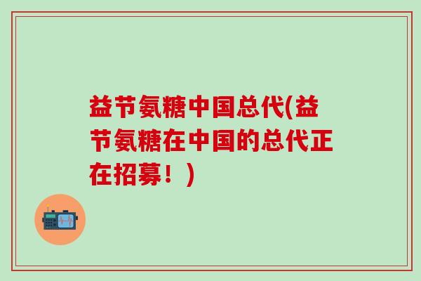 益节氨糖中国总代(益节氨糖在中国的总代正在招募！)
