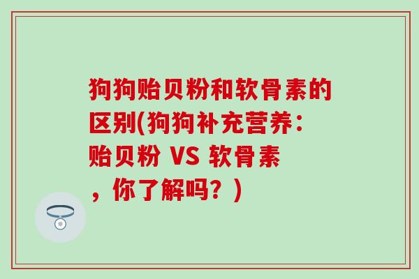 狗狗贻贝粉和软骨素的区别(狗狗补充营养：贻贝粉 VS 软骨素，你了解吗？)