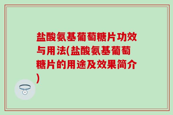 盐酸氨基葡萄糖片功效与用法(盐酸氨基葡萄糖片的用途及效果简介)