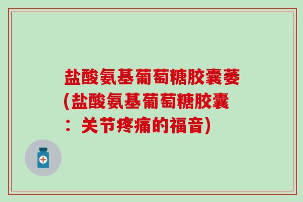 盐酸氨基葡萄糖胶囊萎(盐酸氨基葡萄糖胶囊：关节疼痛的福音)
