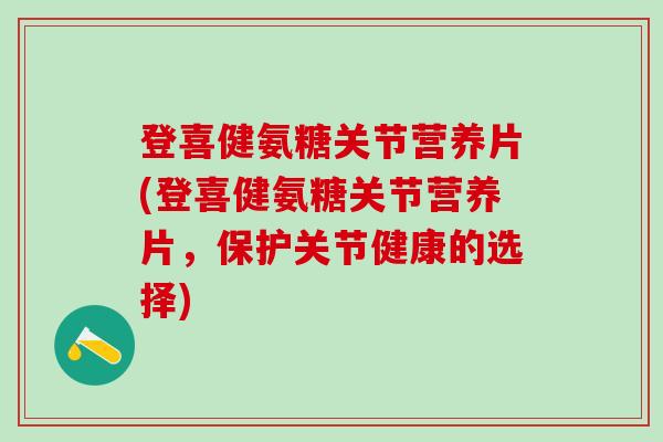 登喜健氨糖关节营养片(登喜健氨糖关节营养片，保护关节健康的选择)