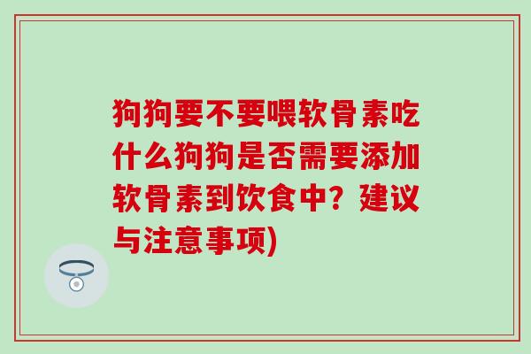 狗狗要不要喂软骨素吃什么狗狗是否需要添加软骨素到饮食中？建议与注意事项)