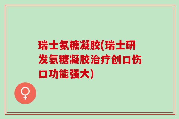 瑞士氨糖凝胶(瑞士研发氨糖凝胶治疗创口伤口功能强大)