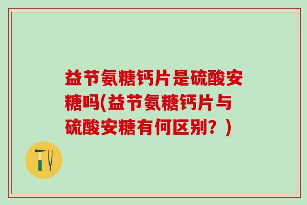 益节氨糖钙片是硫酸安糖吗(益节氨糖钙片与硫酸安糖有何区别？)