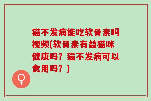 猫不发病能吃软骨素吗视频(软骨素有益猫咪健康吗？猫不发病可以食用吗？)