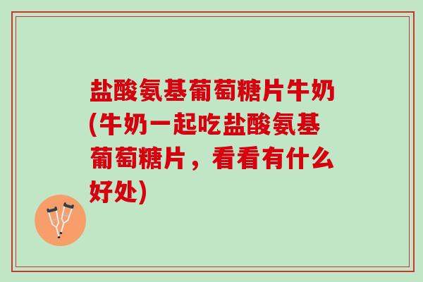 盐酸氨基葡萄糖片牛奶(牛奶一起吃盐酸氨基葡萄糖片，看看有什么好处)